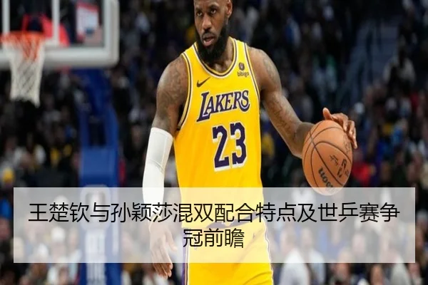 王楚钦与孙颖莎混双配合特点及世乒赛争冠前瞻